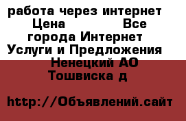 работа через интернет › Цена ­ 30 000 - Все города Интернет » Услуги и Предложения   . Ненецкий АО,Тошвиска д.